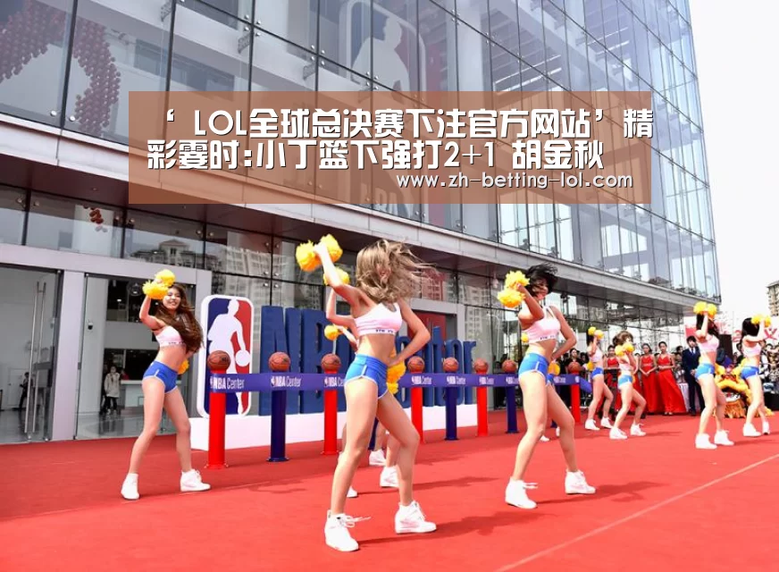 ‘ LOL全球总决赛下注官方网站’精彩霎时:小丁篮下强打2+1 胡金秋灵敏脚步-GIF(图1) LOL全球总决赛下注官方网站