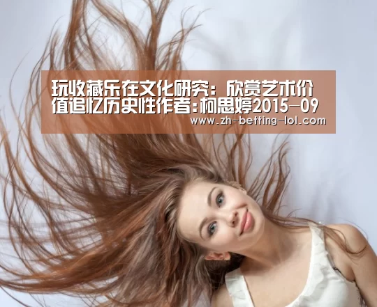 玩收藏乐在文化研究:欣赏艺术价值追忆历史性作者:柯思婷2015-09-3008:05:54来源:理财周刊老行家喜欢将“收: LOL全球总决赛下注官方网站(图1) 英雄联盟竞猜大厅