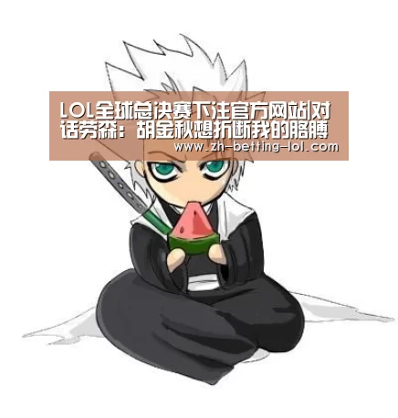 LOL全球总决赛下注官方网站|对话劳森:胡金秋想折断我的胳膊 这就是季后赛(图3) LOL全球总决赛下注官方网站