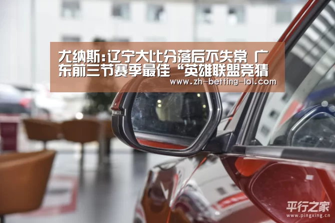 尤纳斯:辽宁大比分落后不失常 广东前三节赛季最佳“英雄联盟竞猜大厅 ”(图1) 英雄联盟竞猜大厅
