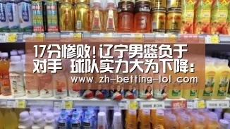 17分惨败!辽宁男篮负于对手 球队实力大为下降: LOL全球总决赛下注官方网站(图1) 英雄联盟竞猜大厅