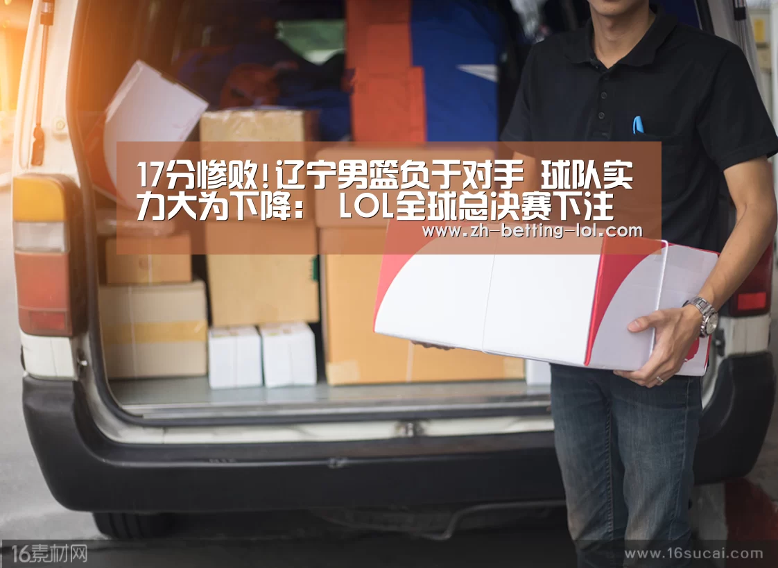 17分惨败!辽宁男篮负于对手 球队实力大为下降: LOL全球总决赛下注官方网站(图2) LOL全球总决赛下注官方网站