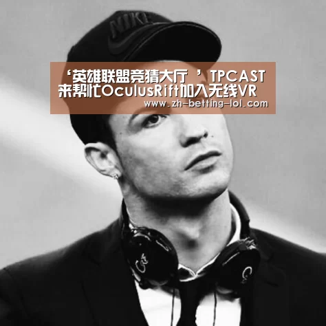 ‘英雄联盟竞猜大厅 ’TPCAST来帮忙OculusRift加入无线VR阵容!(图2) LOL全球总决赛下注官方网站