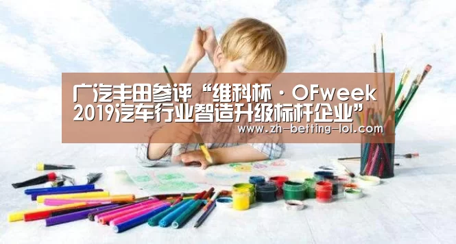 广汽丰田参评“维科杯·OFweek2019汽车行业智造升级标杆企业”【 LOL全球总决赛下注官方网站】(图1) LOL全球总决赛下注官方网站