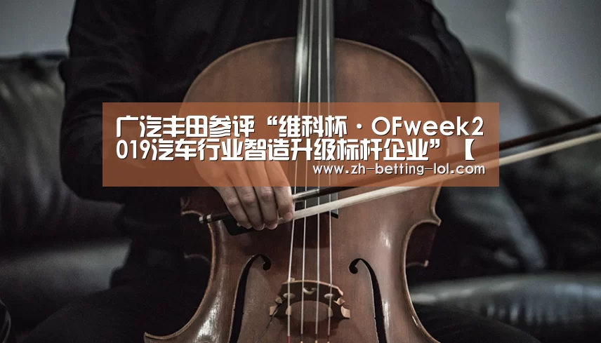 广汽丰田参评“维科杯·OFweek2019汽车行业智造升级标杆企业”【 LOL全球总决赛下注官方网站】(图3) LOL全球总决赛下注官方网站